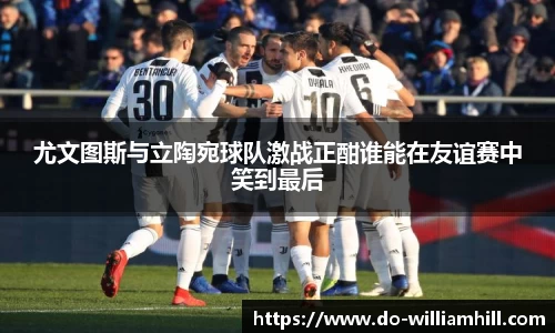 尤文图斯与立陶宛球队激战正酣谁能在友谊赛中笑到最后